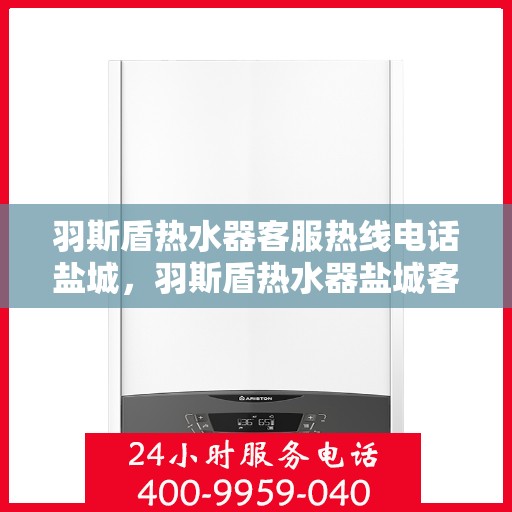 羽斯盾热水器客服热线电话盐城，羽斯盾热水器盐城客服热线电话及售后服务支持