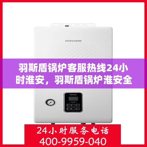 羽斯盾锅炉客服热线24小时淮安，羽斯盾锅炉淮安全天候客服热线，24小时不间断服务