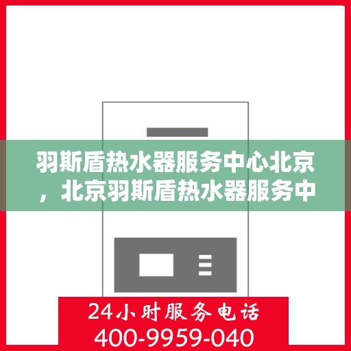 羽斯盾热水器服务中心北京，北京羽斯盾热水器服务中心，专业维修与保养一站解决方案