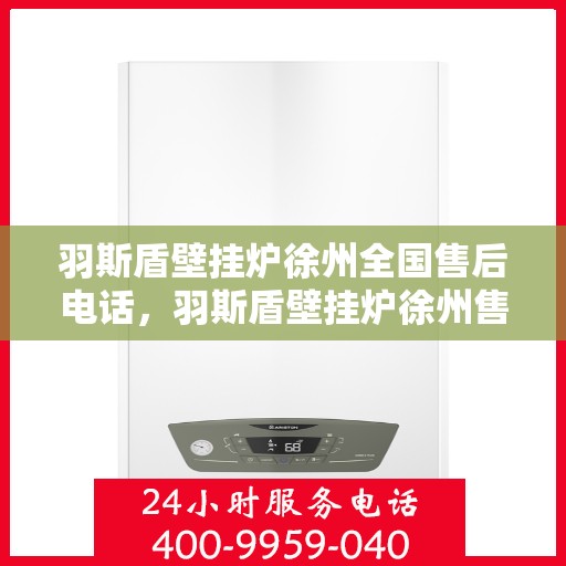 羽斯盾壁挂炉徐州全国售后电话，羽斯盾壁挂炉徐州售后热线及全国服务支持网络