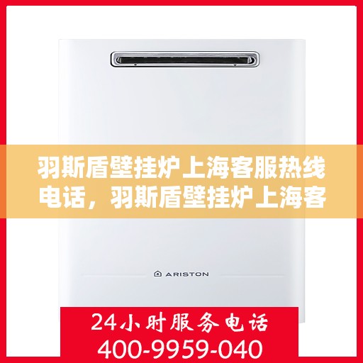 羽斯盾壁挂炉上海客服热线电话，羽斯盾壁挂炉上海客服热线电话——专业售后，温暖您的家
