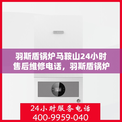 羽斯盾锅炉马鞍山24小时售后维修电话，羽斯盾锅炉马鞍山全天候售后维修热线