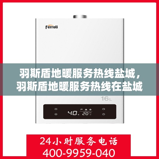 羽斯盾地暖服务热线盐城，羽斯盾地暖服务热线在盐城，专业品质，温暖您的生活