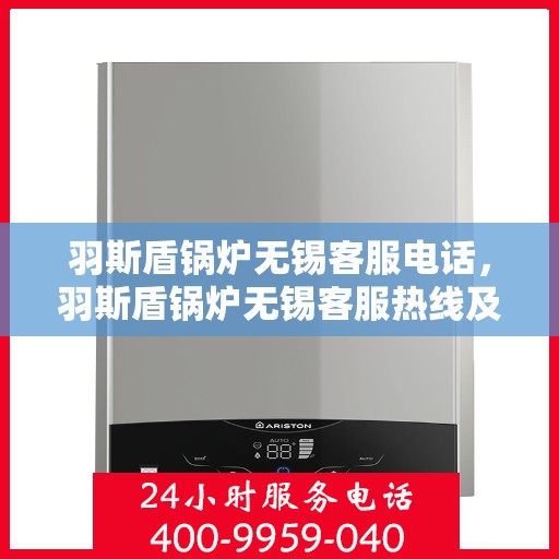 羽斯盾锅炉无锡客服电话，羽斯盾锅炉无锡客服热线及联系方式