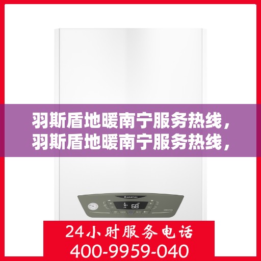 羽斯盾地暖南宁服务热线，羽斯盾地暖南宁服务热线，专业温暖，一触即达
