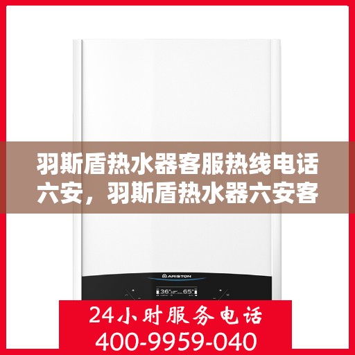 羽斯盾热水器客服热线电话六安，羽斯盾热水器六安客服热线电话及售后服务支持