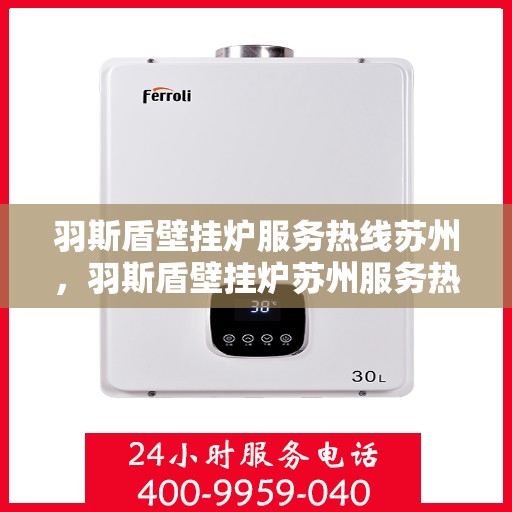 羽斯盾壁挂炉服务热线苏州，羽斯盾壁挂炉苏州服务热线，专业售后，温暖您的家