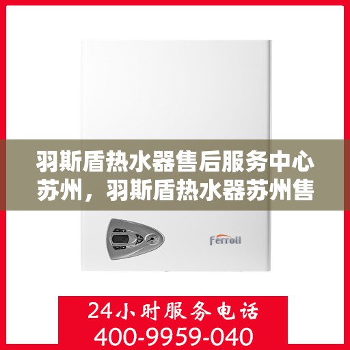 羽斯盾热水器售后服务中心苏州，羽斯盾热水器苏州售后服务中心，专业维修，贴心服务