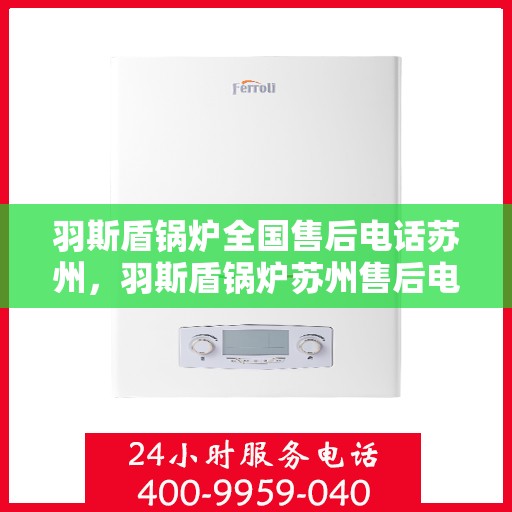 羽斯盾锅炉全国售后电话苏州，羽斯盾锅炉苏州售后电话及全国售后服务体系解析