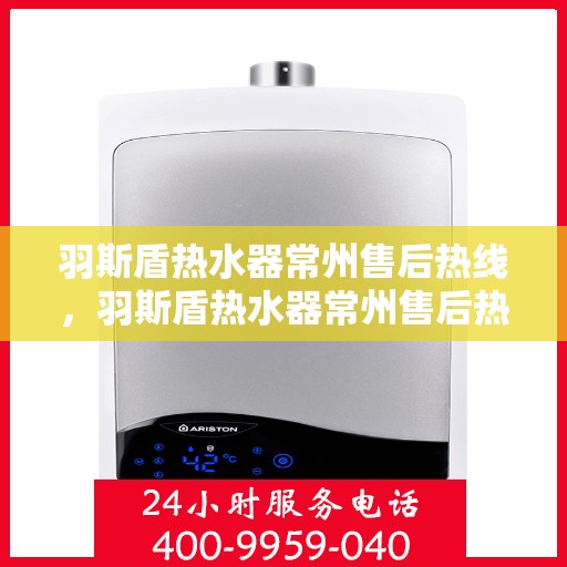 羽斯盾热水器常州售后热线，羽斯盾热水器常州售后热线，专业维修服务热线及售后支持详解