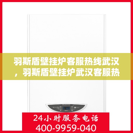 羽斯盾壁挂炉客服热线武汉，羽斯盾壁挂炉武汉客服热线，专业解答，温暖您的家