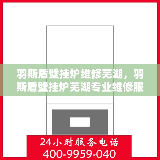 羽斯盾壁挂炉维修芜湖，羽斯盾壁挂炉芜湖专业维修服务