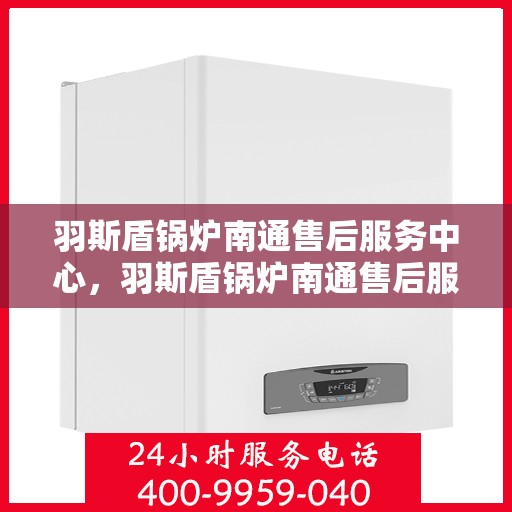 羽斯盾锅炉南通售后服务中心，羽斯盾锅炉南通售后服务中心，专业维修，贴心服务