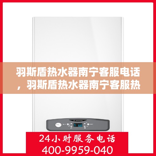 羽斯盾热水器南宁客服电话，羽斯盾热水器南宁客服热线及售后服务电话详解