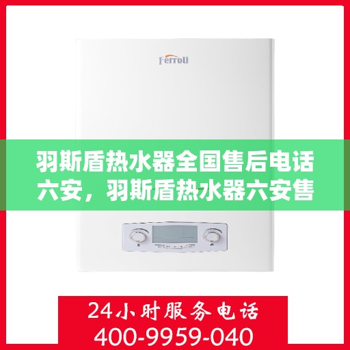 羽斯盾热水器全国售后电话六安，羽斯盾热水器六安售后热线及全国服务网点一览