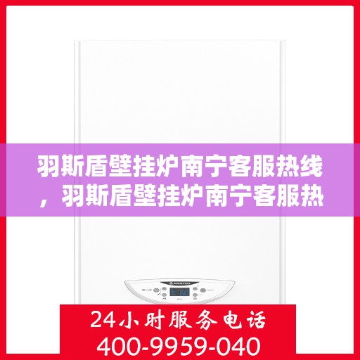 羽斯盾壁挂炉南宁客服热线，羽斯盾壁挂炉南宁客服热线，专业解答，贴心服务