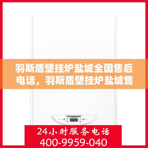 羽斯盾壁挂炉盐城全国售后电话，羽斯盾壁挂炉盐城售后热线，一站式全国售后服务电话详解