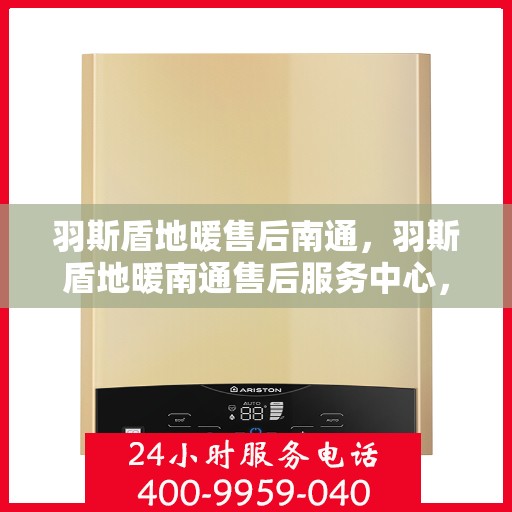 羽斯盾地暖售后南通，羽斯盾地暖南通售后服务中心，专业、高效的售后服务体验