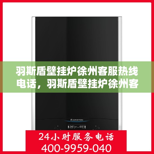 羽斯盾壁挂炉徐州客服热线电话，羽斯盾壁挂炉徐州客服热线电话一览，专业解答您的疑问！