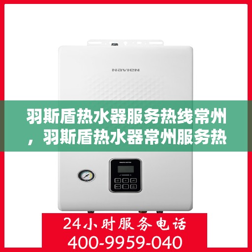 羽斯盾热水器服务热线常州，羽斯盾热水器常州服务热线，专业维修与支持团队为您解答疑惑