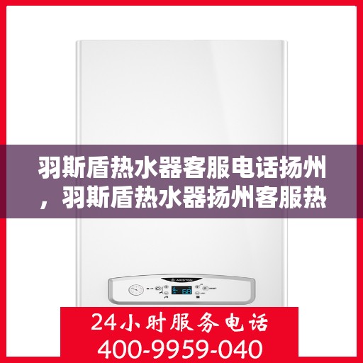 羽斯盾热水器客服电话扬州，羽斯盾热水器扬州客服热线查询