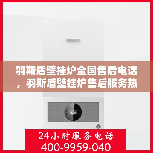羽斯盾壁挂炉全国售后电话，羽斯盾壁挂炉售后服务热线及全国售后电话汇总