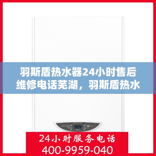 羽斯盾热水器24小时售后维修电话芜湖，羽斯盾热水器芜湖售后维修热线全天候服务，专业解决您的热水问题