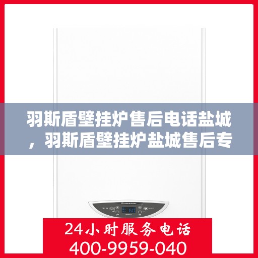 羽斯盾壁挂炉售后电话盐城，羽斯盾壁挂炉盐城售后专线服务