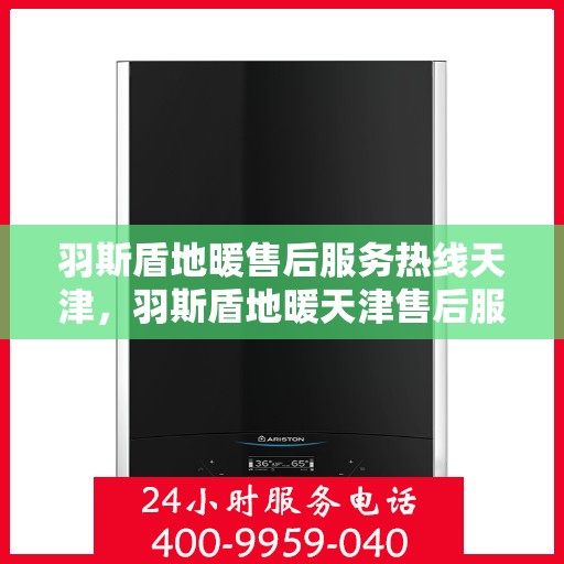 羽斯盾地暖售后服务热线天津，羽斯盾地暖天津售后服务热线及支持团队专业服务