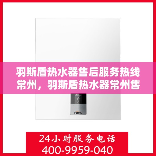 羽斯盾热水器售后服务热线常州，羽斯盾热水器常州售后服务热线及支持团队