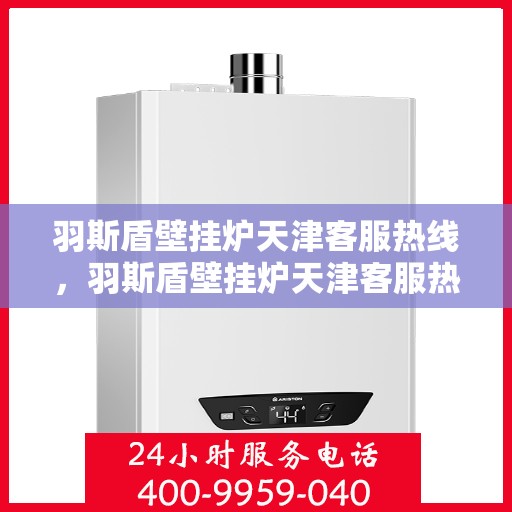 羽斯盾壁挂炉天津客服热线，羽斯盾壁挂炉天津客服热线，专业解答，贴心服务