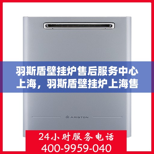 羽斯盾壁挂炉售后服务中心上海，羽斯盾壁挂炉上海售后服务中心，专业维修，贴心服务