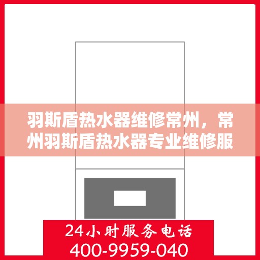 羽斯盾热水器维修常州，常州羽斯盾热水器专业维修服务