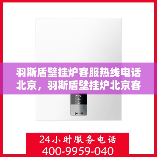 羽斯盾壁挂炉客服热线电话北京，羽斯盾壁挂炉北京客服热线电话全解析