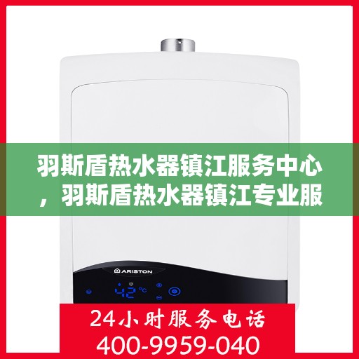 羽斯盾热水器镇江服务中心，羽斯盾热水器镇江专业服务中心，贴心服务，温暖您的家