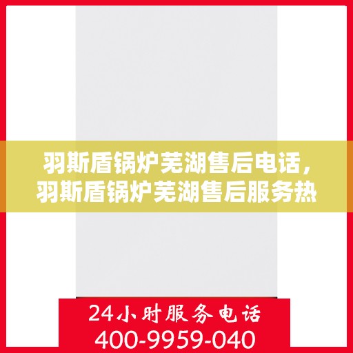 羽斯盾锅炉芜湖售后电话，羽斯盾锅炉芜湖售后服务热线及电话全攻略