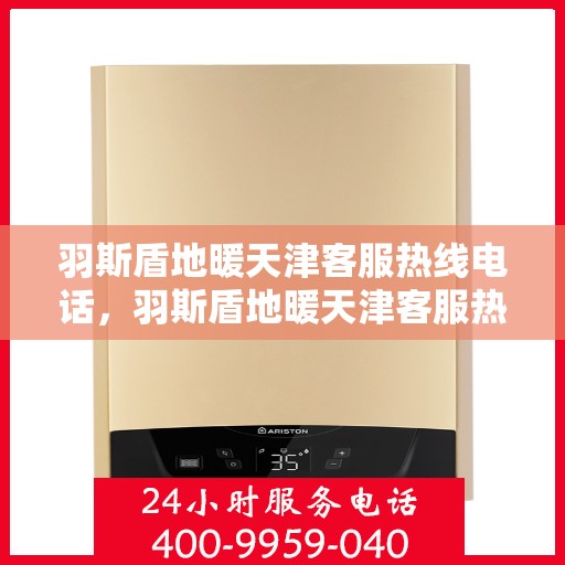 羽斯盾地暖天津客服热线电话，羽斯盾地暖天津客服热线电话详解，专业解答，贴心服务