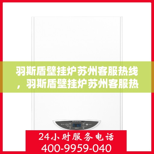 羽斯盾壁挂炉苏州客服热线，羽斯盾壁挂炉苏州客服热线，专业解答，贴心服务