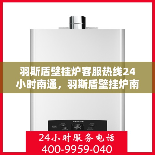 羽斯盾壁挂炉客服热线24小时南通，羽斯盾壁挂炉南通全天候客服热线，暖心服务不打烊