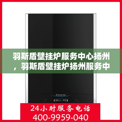 羽斯盾壁挂炉服务中心扬州，羽斯盾壁挂炉扬州服务中心，专业维修，温暖您的家