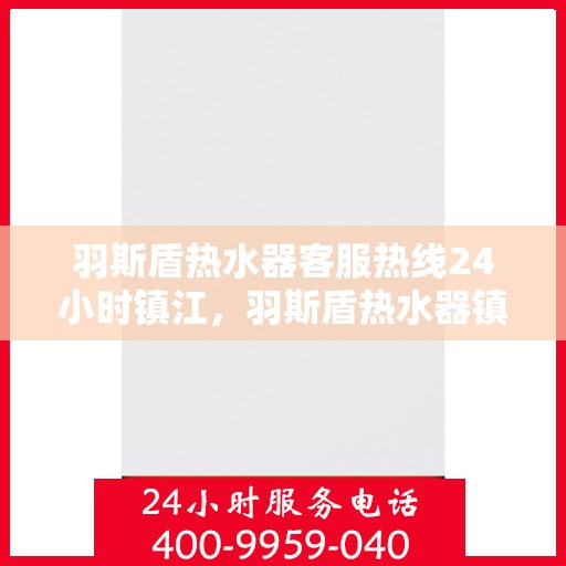 羽斯盾热水器客服热线24小时镇江，羽斯盾热水器镇江全天候客服热线，温暖服务不打烊
