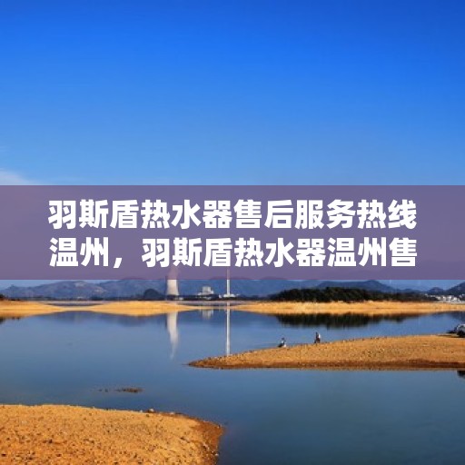 羽斯盾热水器售后服务热线温州，羽斯盾热水器温州售后服务热线及支持团队专业解答