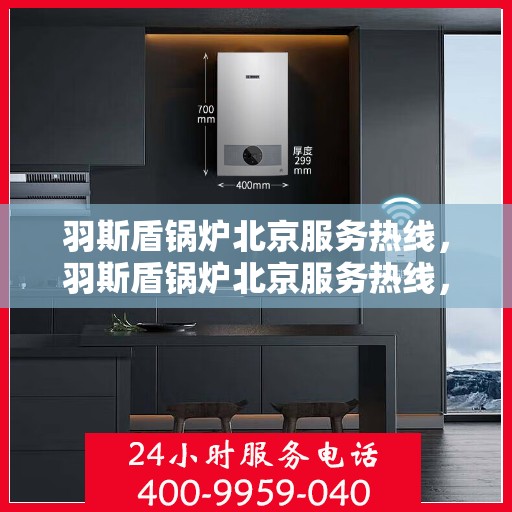 羽斯盾锅炉北京服务热线，羽斯盾锅炉北京服务热线，专业团队为您解答，一站式解决锅炉问题