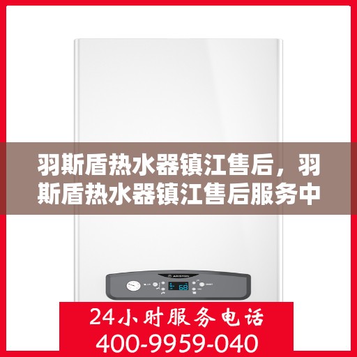 羽斯盾热水器镇江售后，羽斯盾热水器镇江售后服务中心，专业维修与贴心服务