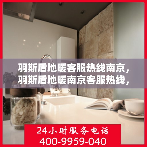羽斯盾地暖客服热线南京，羽斯盾地暖南京客服热线，专业解答，温暖您的每一个冬季