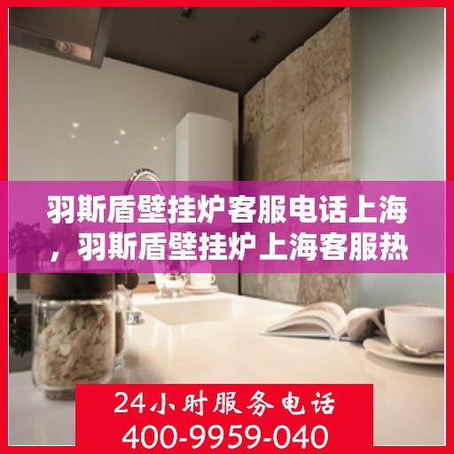 羽斯盾壁挂炉客服电话上海，羽斯盾壁挂炉上海客服热线及售后支持
