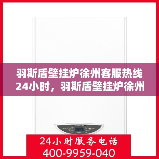 羽斯盾壁挂炉徐州客服热线24小时，羽斯盾壁挂炉徐州全天候客服热线，贴心服务随时在线
