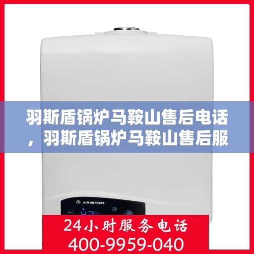 羽斯盾锅炉马鞍山售后电话，羽斯盾锅炉马鞍山售后服务热线及电话详解