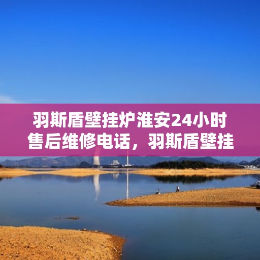 羽斯盾壁挂炉淮安24小时售后维修电话，羽斯盾壁挂炉淮安售后维修热线全天候为您服务