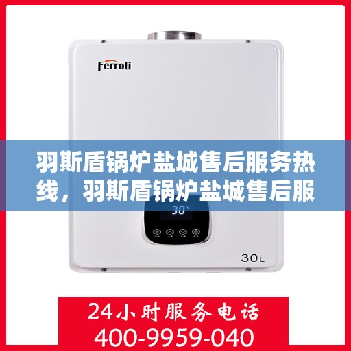羽斯盾锅炉盐城售后服务热线，羽斯盾锅炉盐城售后服务热线，专业团队为您提供全方位服务保障！